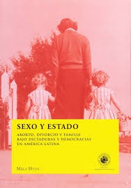 Sexo y Estado. Aborto, divorcio y familia bajo dictaduras y democracias en America Latina