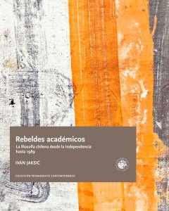 Rebeldes academicos. La filosofia chilena desde la Independencia hasta 1989